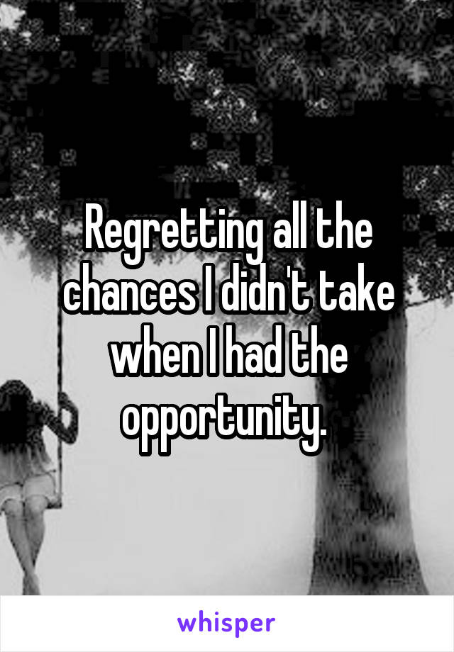 Regretting all the chances I didn't take when I had the opportunity. 