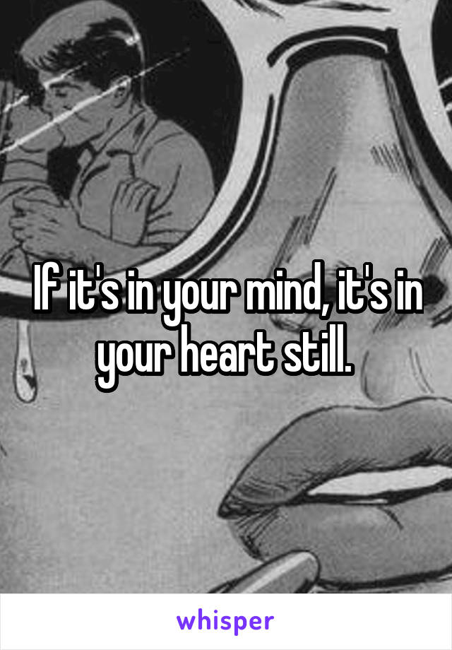 If it's in your mind, it's in your heart still. 