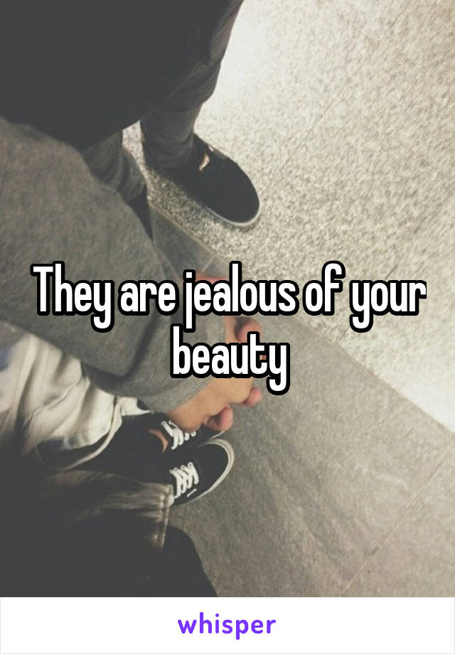 They are jealous of your beauty