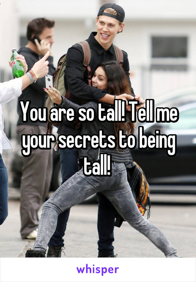 You are so tall! Tell me your secrets to being tall! 