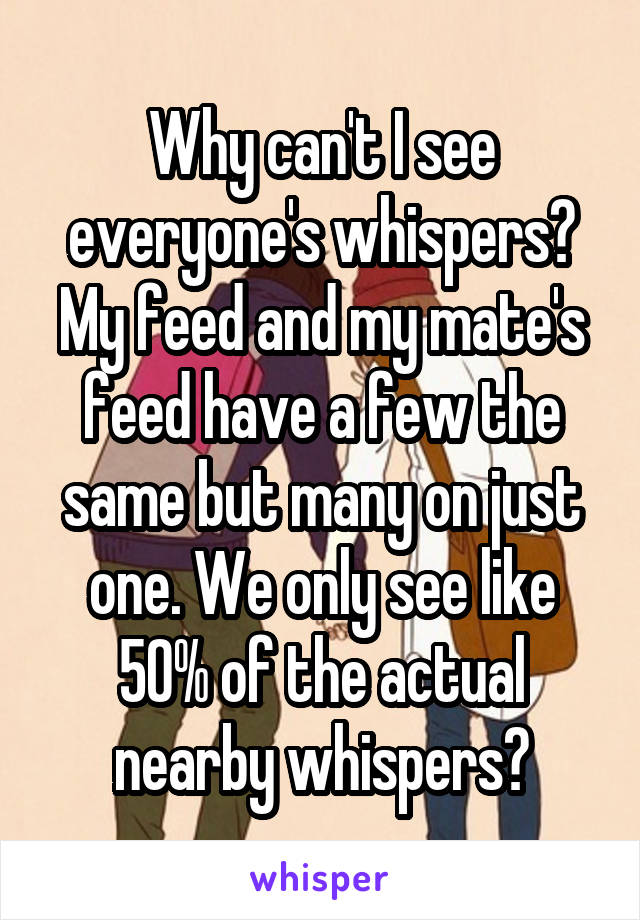 Why can't I see everyone's whispers? My feed and my mate's feed have a few the same but many on just one. We only see like 50% of the actual nearby whispers?