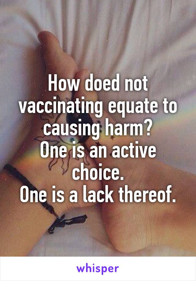 How doed not vaccinating equate to causing harm?
One is an active choice.
One is a lack thereof.