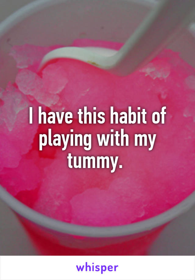 I have this habit of playing with my tummy. 