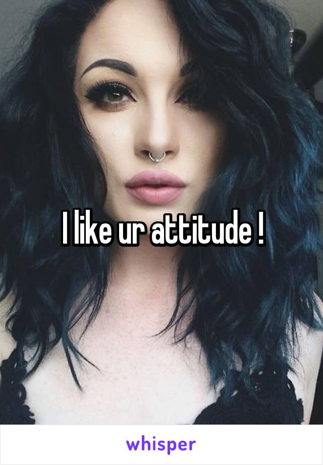 I like ur attitude !
