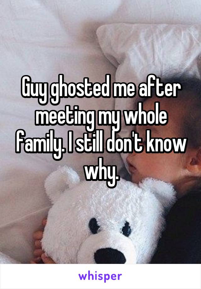 Guy ghosted me after meeting my whole family. I still don't know why.
