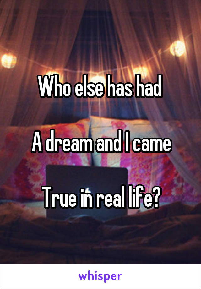 Who else has had 

A dream and I came

True in real life?