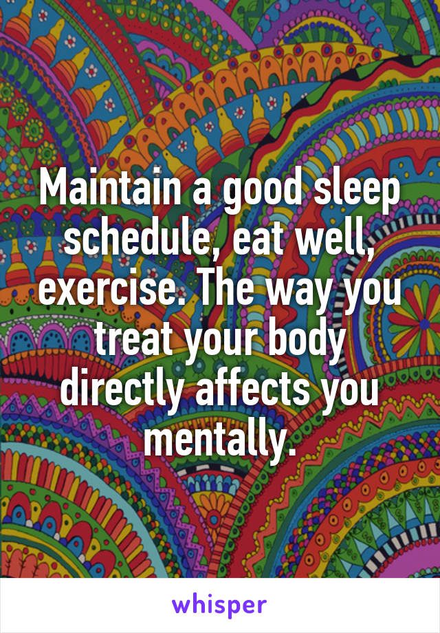 Maintain a good sleep schedule, eat well, exercise. The way you treat your body directly affects you mentally.