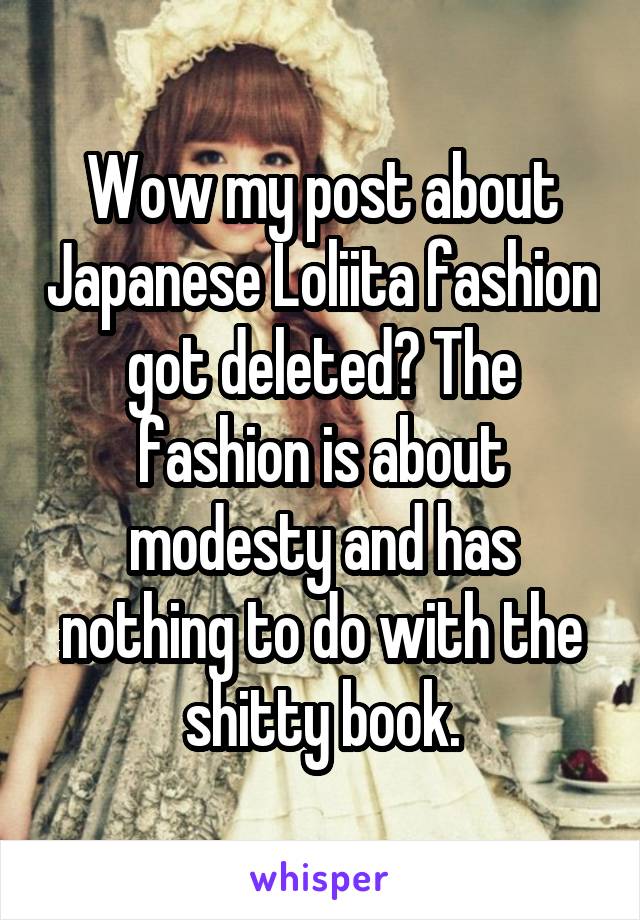 Wow my post about Japanese Loliita fashion got deleted? The fashion is about modesty and has nothing to do with the shitty book.