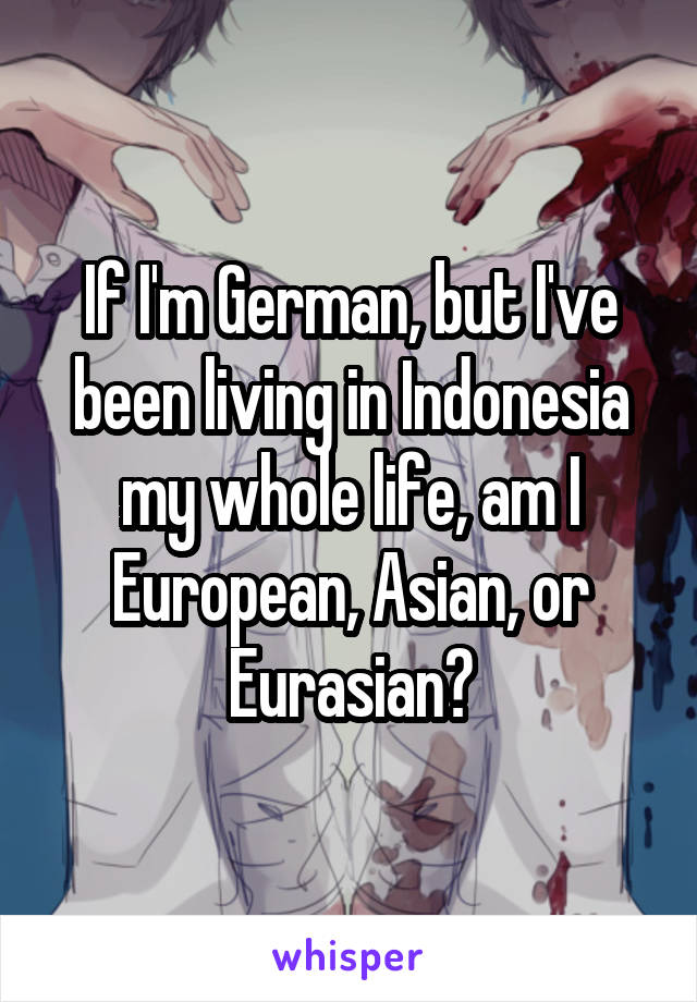 If I'm German, but I've been living in Indonesia my whole life, am I European, Asian, or Eurasian?