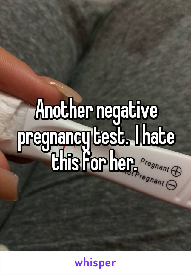 Another negative pregnancy test.  I hate this for her. 