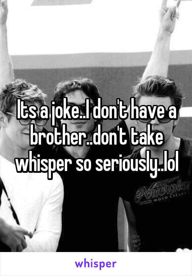 Its a joke..I don't have a brother..don't take whisper so seriously..lol