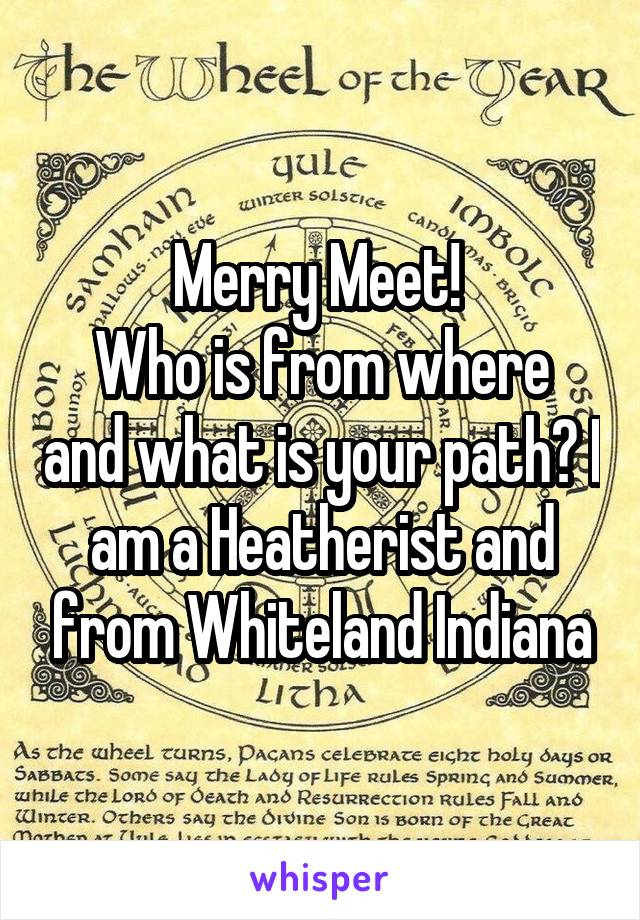 Merry Meet! 
Who is from where and what is your path? I am a Heatherist and from Whiteland Indiana