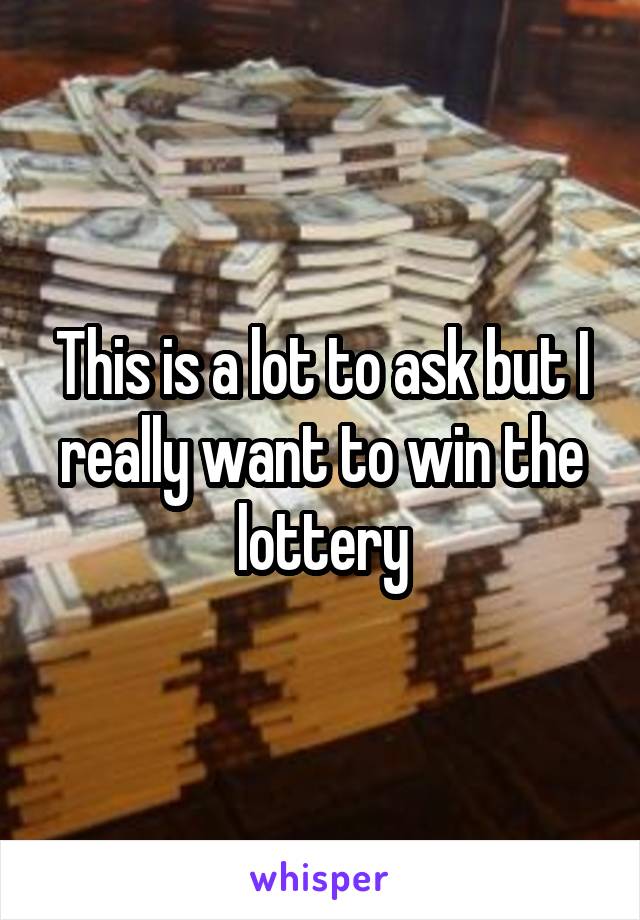 This is a lot to ask but I really want to win the lottery