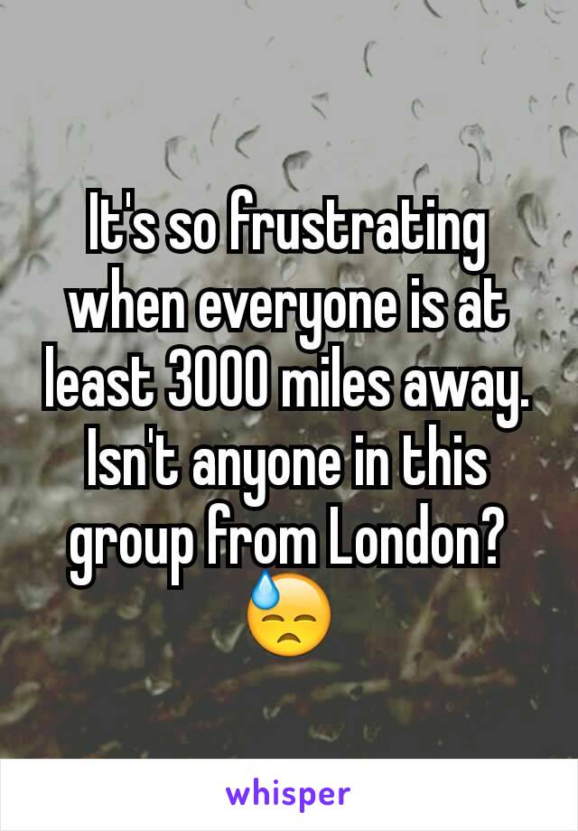 It's so frustrating when everyone is at least 3000 miles away.
Isn't anyone in this group from London?
😓