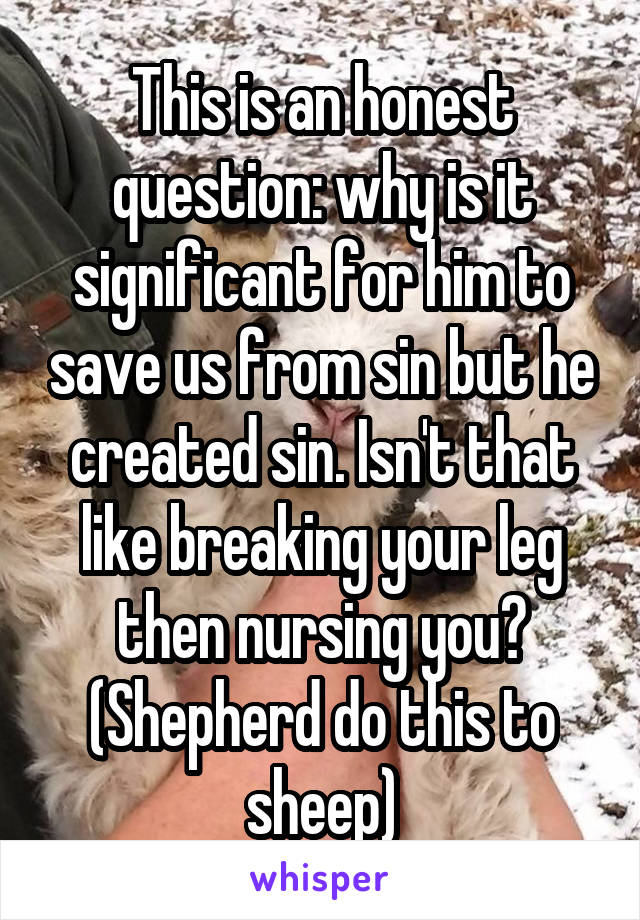 This is an honest question: why is it significant for him to save us from sin but he created sin. Isn't that like breaking your leg then nursing you? (Shepherd do this to sheep)