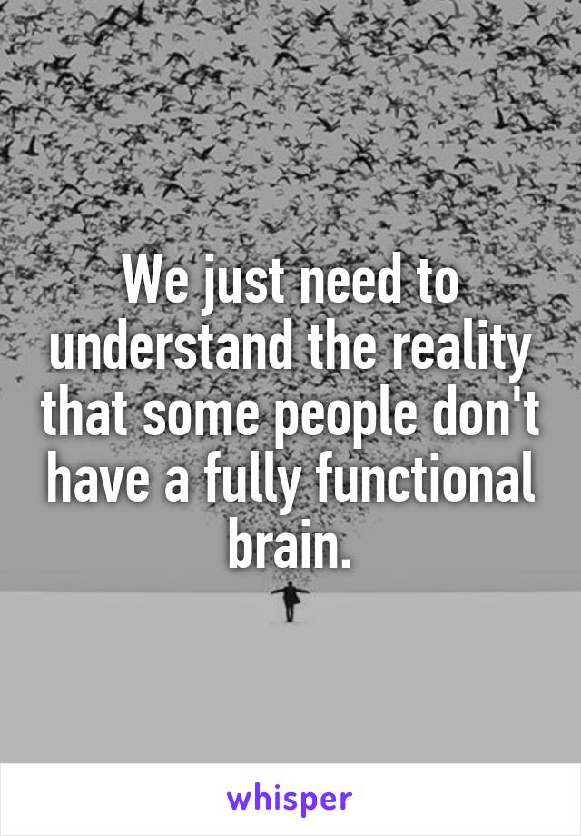 We just need to understand the reality that some people don't have a fully functional brain.
