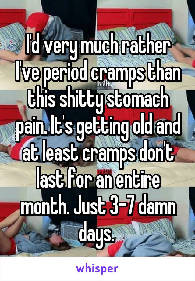 I'd very much rather I've period cramps than this shitty stomach pain. It's getting old and at least cramps don't last for an entire month. Just 3-7 damn days. 