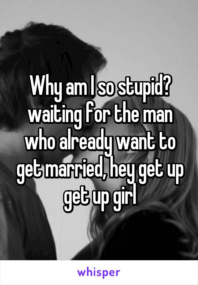 Why am I so stupid? waiting for the man who already want to get married, hey get up get up girl