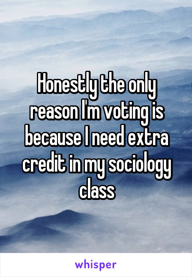 Honestly the only reason I'm voting is because I need extra credit in my sociology class