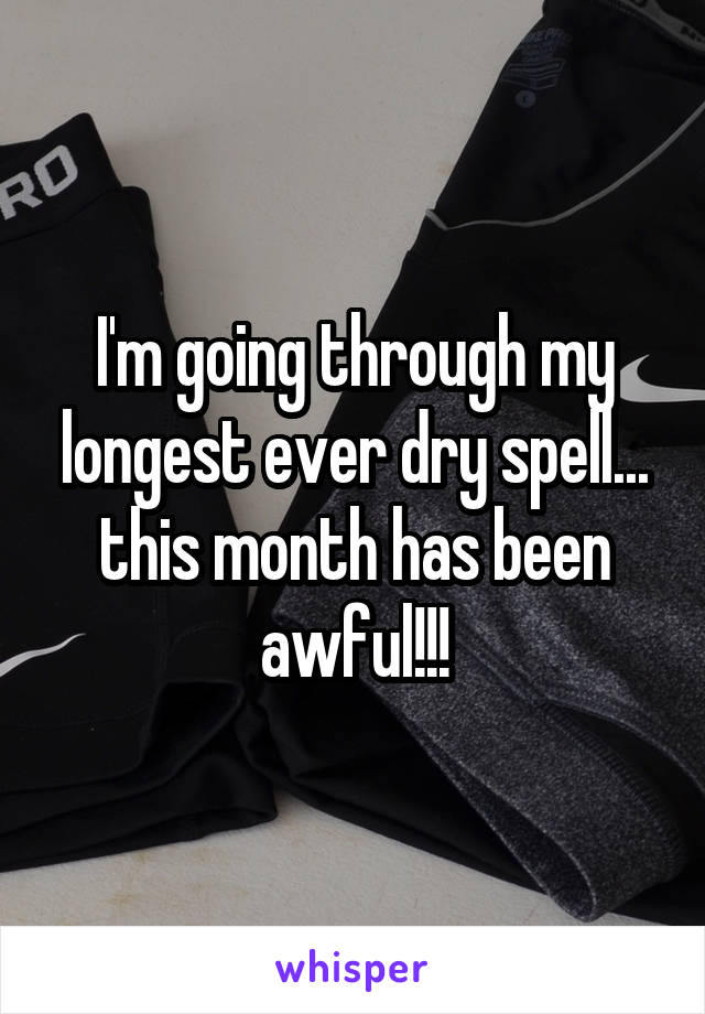I'm going through my longest ever dry spell... this month has been awful!!!