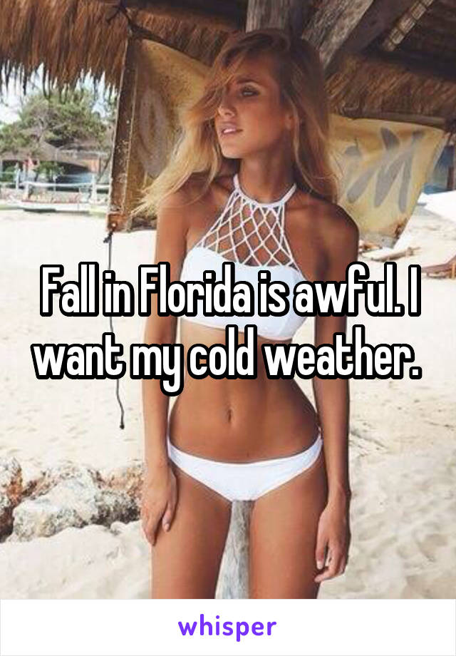 Fall in Florida is awful. I want my cold weather. 