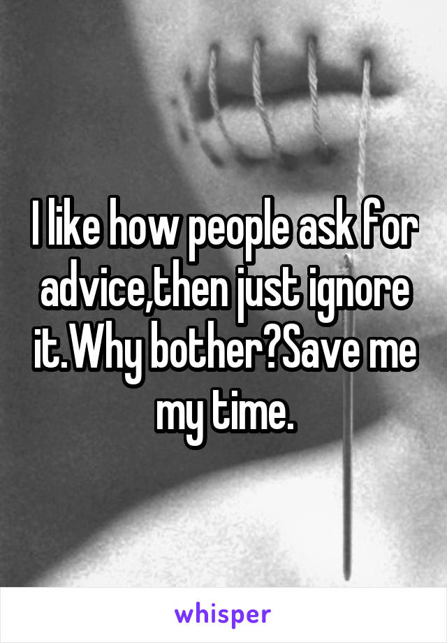 I like how people ask for advice,then just ignore it.Why bother?Save me my time.
