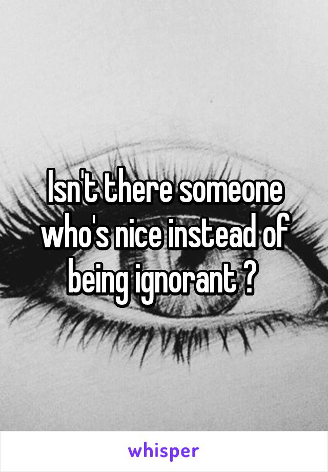 Isn't there someone who's nice instead of being ignorant ? 