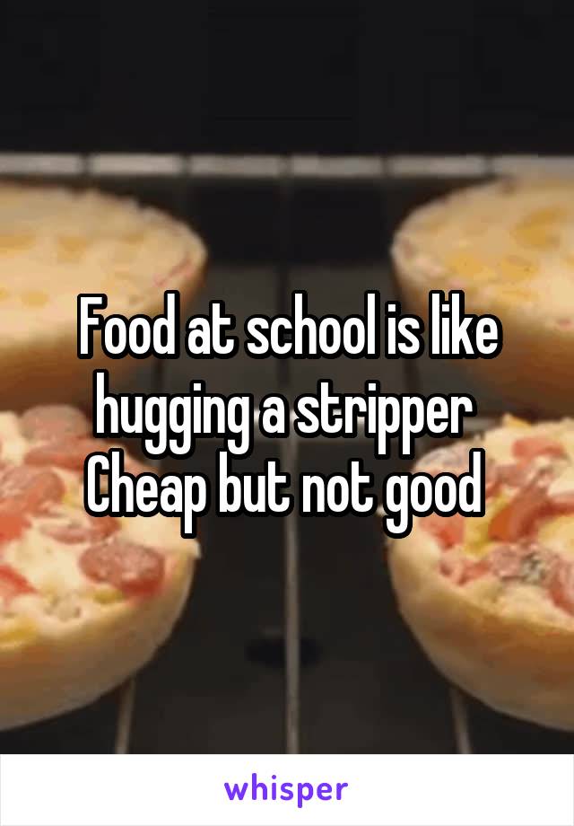 Food at school is like hugging a stripper 
Cheap but not good 