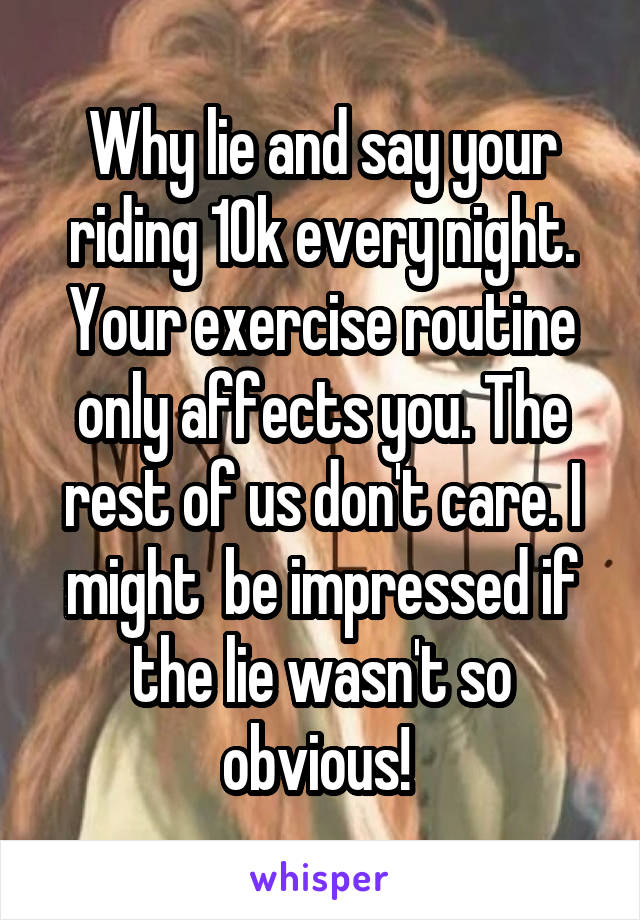 Why lie and say your riding 10k every night. Your exercise routine only affects you. The rest of us don't care. I might  be impressed if the lie wasn't so obvious! 