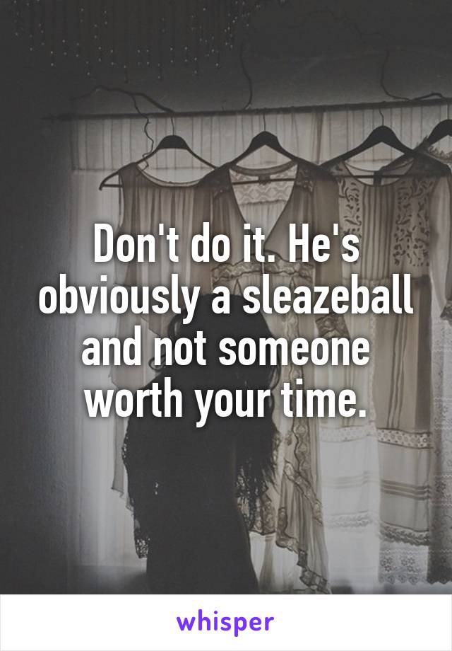 Don't do it. He's obviously a sleazeball and not someone worth your time.