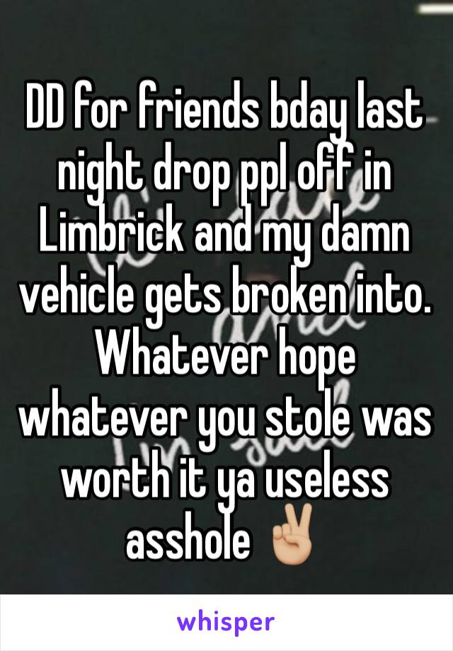 DD for friends bday last night drop ppl off in Limbrick and my damn vehicle gets broken into. Whatever hope whatever you stole was worth it ya useless asshole ✌🏼️