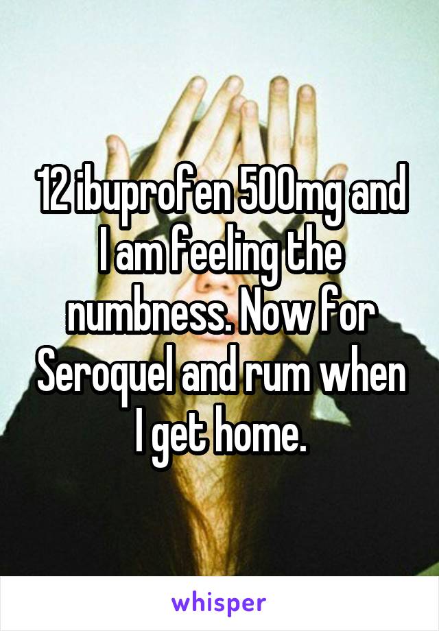 12 ibuprofen 500mg and I am feeling the numbness. Now for Seroquel and rum when I get home.