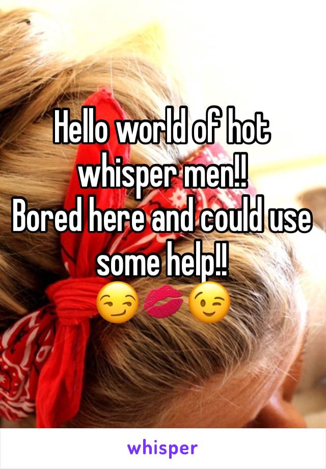 Hello world of hot whisper men!! 
Bored here and could use some help!!
😏💋😉