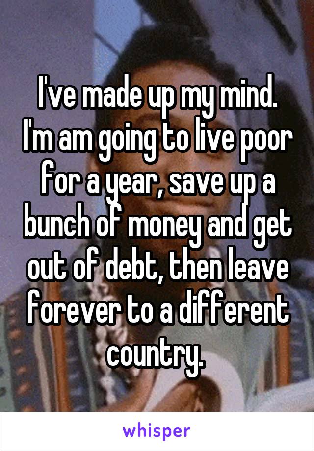 I've made up my mind. I'm am going to live poor for a year, save up a bunch of money and get out of debt, then leave forever to a different country. 