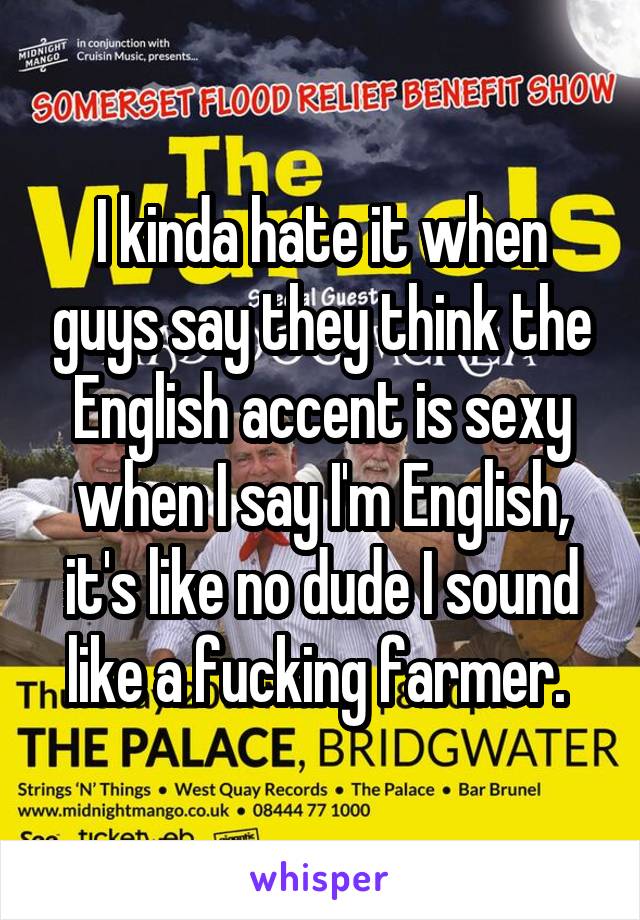 I kinda hate it when guys say they think the English accent is sexy when I say I'm English, it's like no dude I sound like a fucking farmer. 