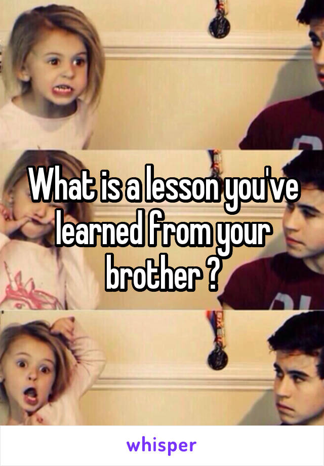 What is a lesson you've learned from your brother ?