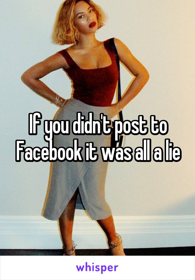 If you didn't post to Facebook it was all a lie