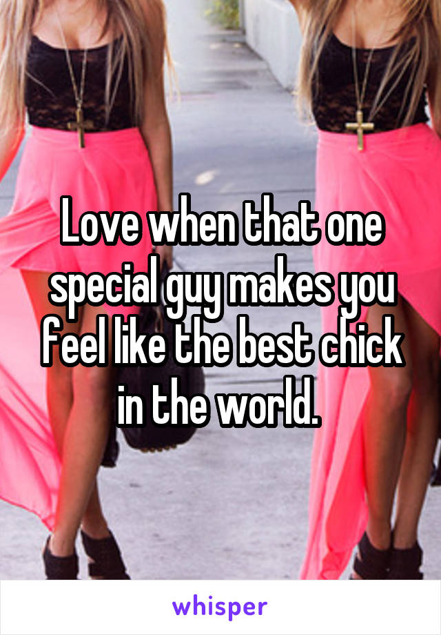 Love when that one special guy makes you feel like the best chick in the world. 