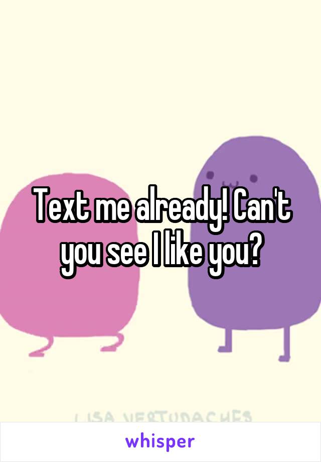 Text me already! Can't you see I like you?