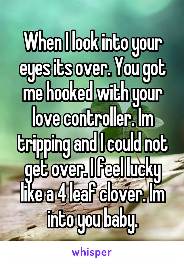 When I look into your eyes its over. You got me hooked with your love controller. Im tripping and I could not get over. I feel lucky like a 4 leaf clover. Im into you baby.