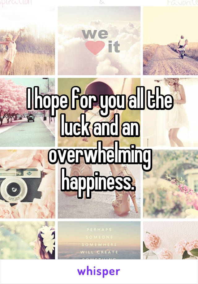 I hope for you all the luck and an overwhelming happiness. 