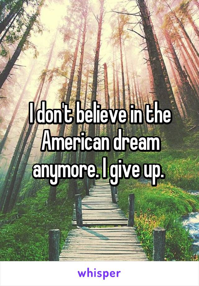 I don't believe in the American dream anymore. I give up. 