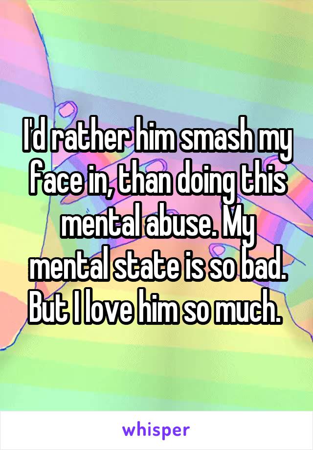 I'd rather him smash my face in, than doing this mental abuse. My mental state is so bad.
But I love him so much. 