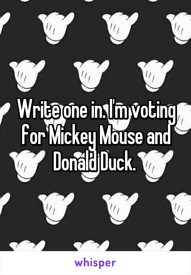 Write one in. I'm voting for Mickey Mouse and Donald Duck. 
