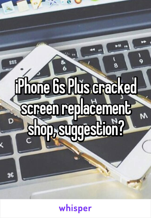 iPhone 6s Plus cracked screen replacement shop, suggestion?