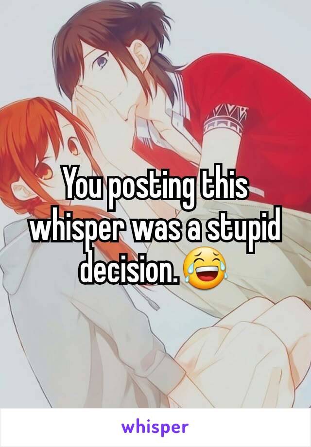 You posting this whisper was a stupid decision.😂