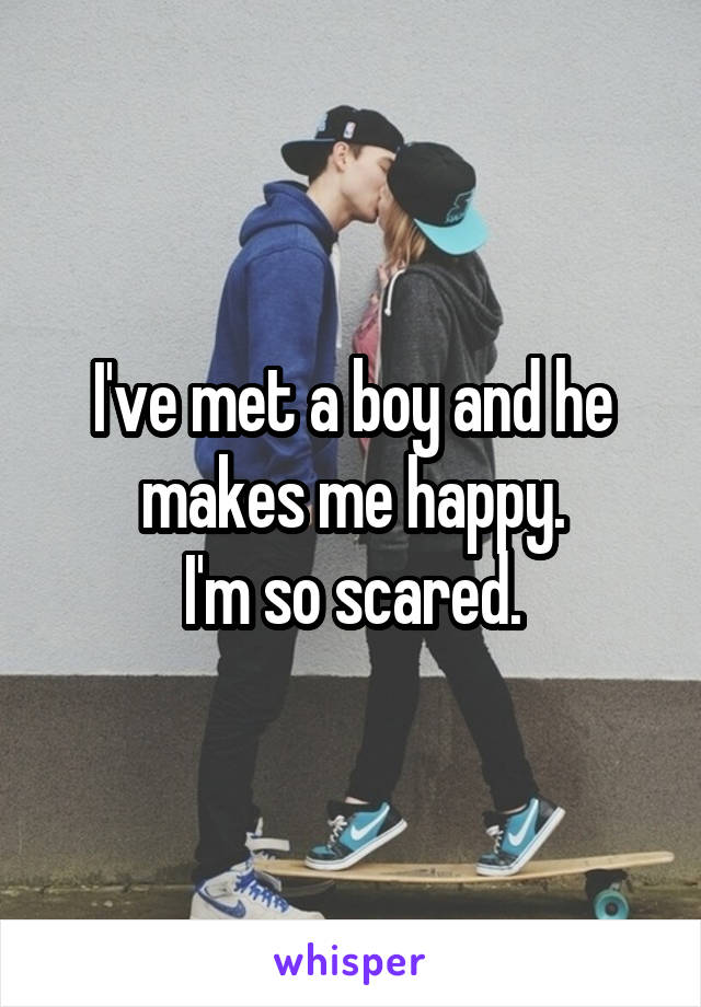 I've met a boy and he makes me happy.
I'm so scared.