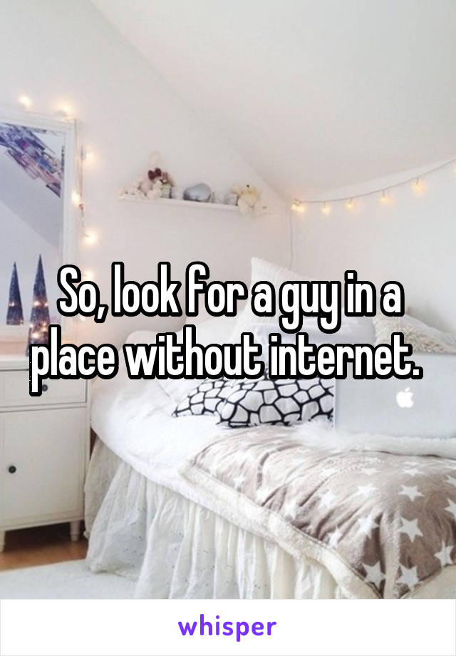 So, look for a guy in a place without internet. 