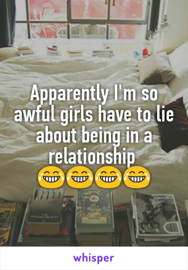 Apparently I'm so awful girls have to lie about being in a relationship 
😂😂😂😂
