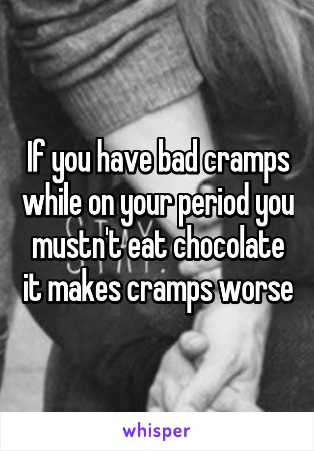 If you have bad cramps while on your period you mustn't eat chocolate it makes cramps worse